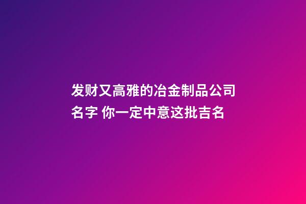 发财又高雅的冶金制品公司名字 你一定中意这批吉名-第1张-公司起名-玄机派